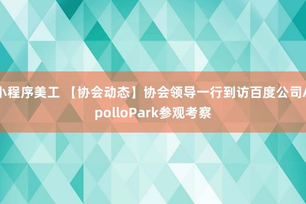 小程序美工 【协会动态】协会领导一行到访百度公司ApolloPark参观考察