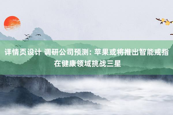 详情页设计 调研公司预测: 苹果或将推出智能戒指 在健康领域挑战三星