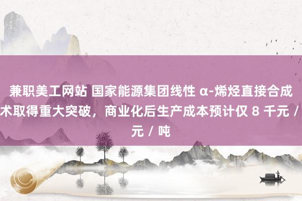 兼职美工网站 国家能源集团线性 α-烯烃直接合成技术取得重大突破，商业化后生产成本预计仅 8 千元 / 吨