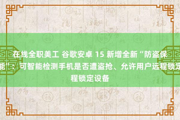 在线全职美工 谷歌安卓 15 新增全新“防盗保护功能”：可智能检测手机是否遭盗抢、允许用户远程锁定设备