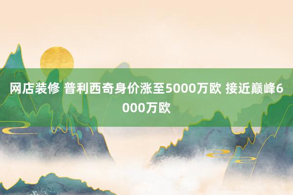 网店装修 普利西奇身价涨至5000万欧 接近巅峰6000万欧