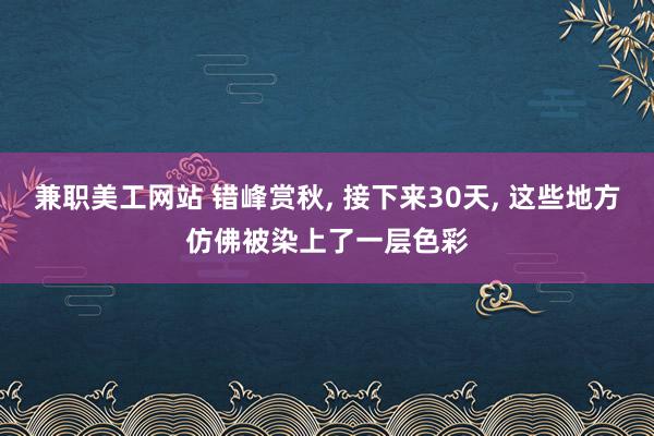 兼职美工网站 错峰赏秋, 接下来30天, 这些地方仿佛被染上了一层色彩