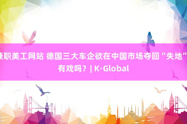 兼职美工网站 德国三大车企欲在中国市场夺回“失地”！有戏吗？| K·Global