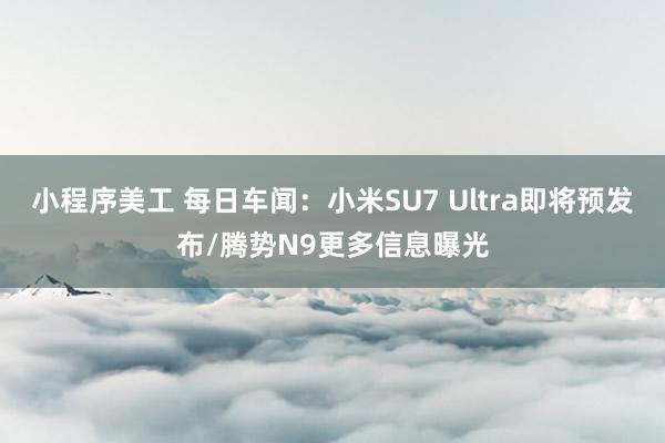 小程序美工 每日车闻：小米SU7 Ultra即将预发布/腾势N9更多信息曝光