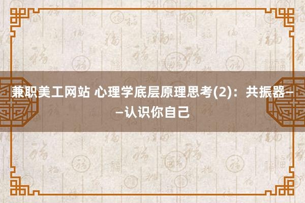 兼职美工网站 心理学底层原理思考(2)：共振器——认识你自己