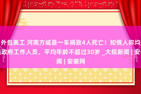 外包美工 河南方城县一车祸致4人死亡！知情人称均为镇政府工作人员，平均年龄不超过30岁 _大皖新闻 | 安徽网