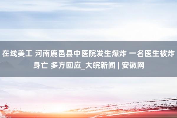 在线美工 河南鹿邑县中医院发生爆炸 一名医生被炸身亡 多方回应_大皖新闻 | 安徽网