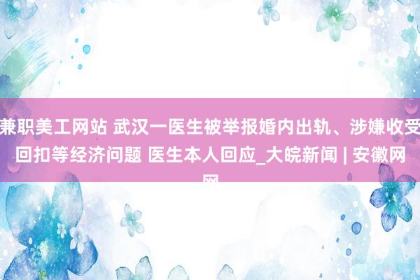 兼职美工网站 武汉一医生被举报婚内出轨、涉嫌收受回扣等经济问题 医生本人回应_大皖新闻 | 安徽网