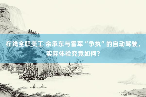 在线全职美工 余承东与雷军“争执”的自动驾驶，实际体验究竟如何？